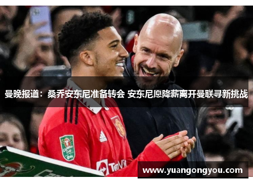 曼晚报道:桑乔安东尼准备转会 安东尼愿降薪离开曼联寻新挑战