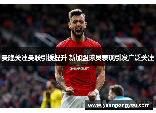 曼晚关注曼联引援提升 新加盟球员表现引发广泛关注