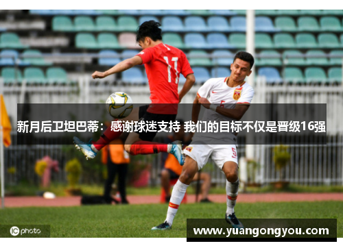新月后卫坦巴蒂：感谢球迷支持 我们的目标不仅是晋级16强