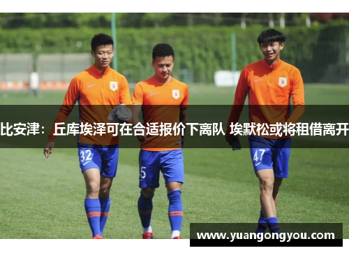 比安津：丘库埃泽可在合适报价下离队 埃默松或将租借离开