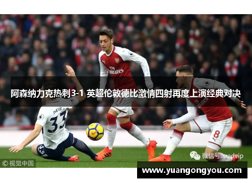 阿森纳力克热刺3-1 英超伦敦德比激情四射再度上演经典对决