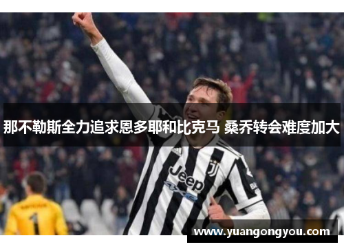 那不勒斯全力追求恩多耶和比克马 桑乔转会难度加大