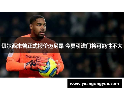 切尔西未曾正式报价迈尼昂 今夏引进门将可能性不大